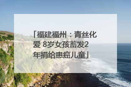 福建福州：青丝化爱 8岁女孩蓄发2年捐给患癌儿童