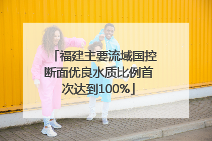 福建主要流域国控断面优良水质比例首次达到100%