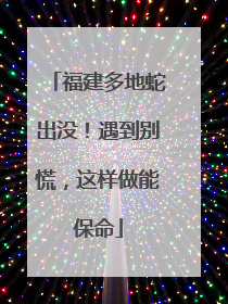 福建多地蛇出没！遇到别慌，这样做能保命