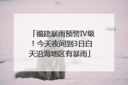 福建暴雨预警Ⅳ级！今天夜间到3日白天沿海地区有暴雨