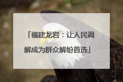 福建龙岩：让人民调解成为群众解纷首选