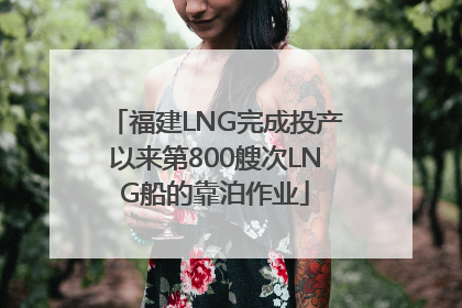 福建LNG完成投产以来第800艘次LNG船的靠泊作业