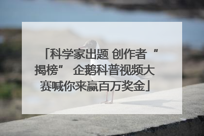 科学家出题 创作者“揭榜” 企鹅科普视频大赛喊你来赢百万奖金