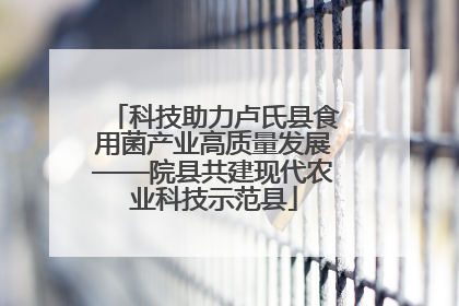 科技助力卢氏县食用菌产业高质量发展——院县共建现代农业科技示范县