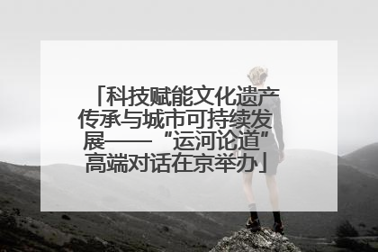 科技赋能文化遗产传承与城市可持续发展——“运河论道”高端对话在京举办