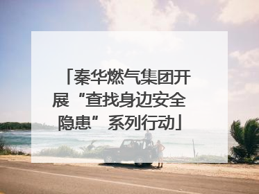 秦华燃气集团开展“查找身边安全隐患”系列行动