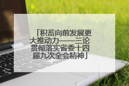 积蓄向前发展更大推动力——三论贯彻落实省委十四届九次全会精神