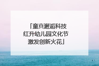 童真邂逅科技 红升幼儿园文化节激发创新火花