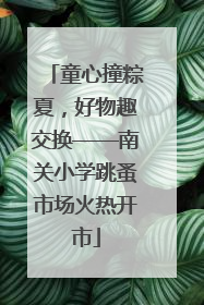 童心撞粽夏，好物趣交换——南关小学跳蚤市场火热开市