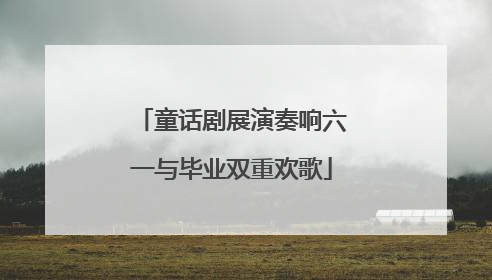 童话剧展演奏响六一与毕业双重欢歌