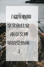 端午假期享文化佳宴 南京文博场馆受热捧