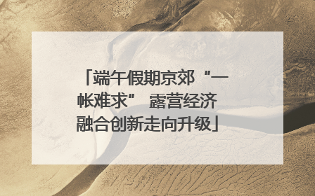 端午假期京郊“一帐难求” 露营经济融合创新走向升级