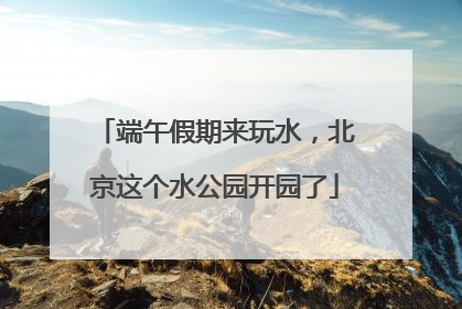 端午假期来玩水，北京这个水公园开园了