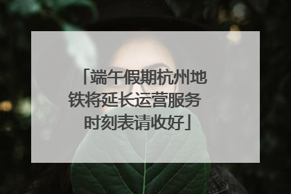 端午假期杭州地铁将延长运营服务 时刻表请收好