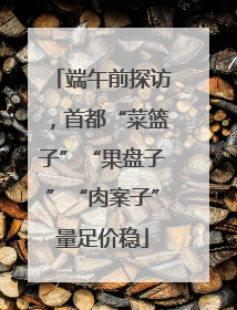 端午前探访，首都“菜篮子”“果盘子”“肉案子”量足价稳