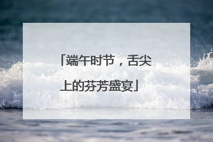 端午时节，舌尖上的芬芳盛宴