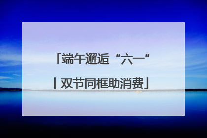 端午邂逅“六一”丨双节同框助消费
