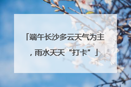 端午长沙多云天气为主，雨水天天“打卡”