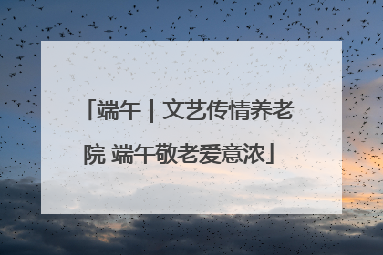 端午｜文艺传情养老院 端午敬老爱意浓