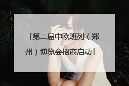 第二届中欧班列（郑州）博览会招商启动