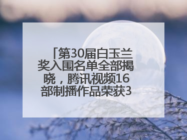 第30届白玉兰奖入围名单全部揭晓，腾讯视频16部制播作品荣获31项提名