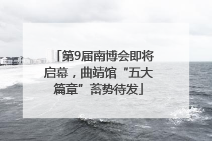 第9届南博会即将启幕，曲靖馆“五大篇章”蓄势待发