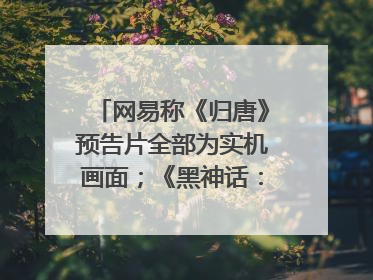 网易称《归唐》预告片全部为实机画面；《黑神话：悟空》公布Xbox版预购视频｜游戏早参