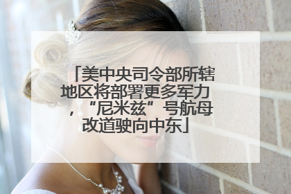 美中央司令部所辖地区将部署更多军力，“尼米兹”号航母改道驶向中东