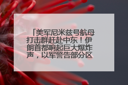 美军尼米兹号航母打击群赶赴中东！伊朗首都响起巨大爆炸声，以军警告部分区域民众紧急撤离