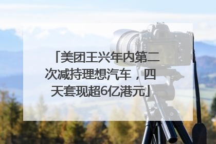 美团王兴年内第二次减持理想汽车，四天套现超6亿港元