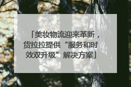 美妆物流迎来革新，货拉拉提供“服务和时效双升级”解决方案