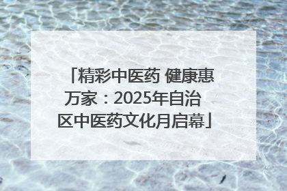 精彩中医药 健康惠万家：2025年自治区中医药文化月启幕