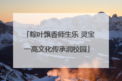 粽叶飘香师生乐 灵宝一高文化传承润校园