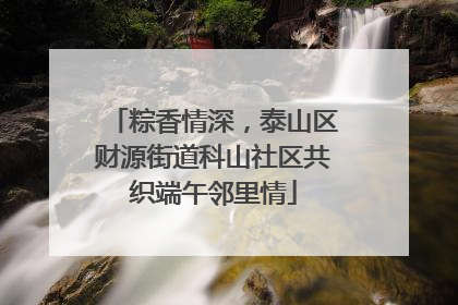 粽香情深，泰山区财源街道科山社区共织端午邻里情