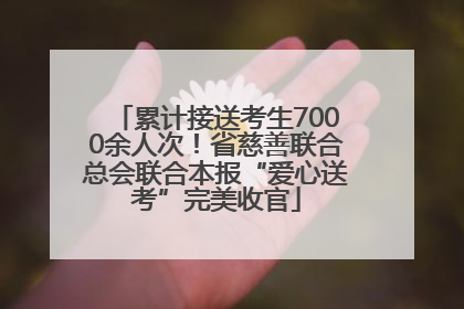 累计接送考生7000余人次！省慈善联合总会联合本报“爱心送考”完美收官