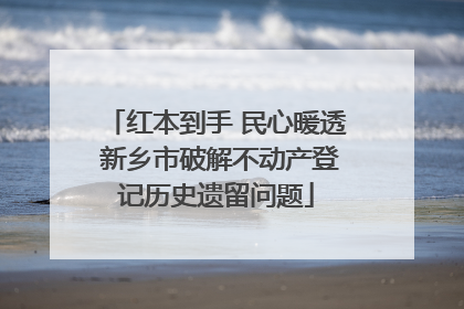 红本到手 民心暖透 新乡市破解不动产登记历史遗留问题
