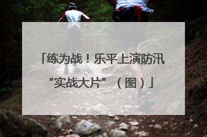 练为战！乐平上演防汛 “实战大片”（图）