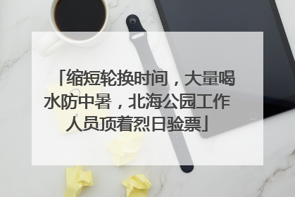 缩短轮换时间，大量喝水防中暑，北海公园工作人员顶着烈日验票