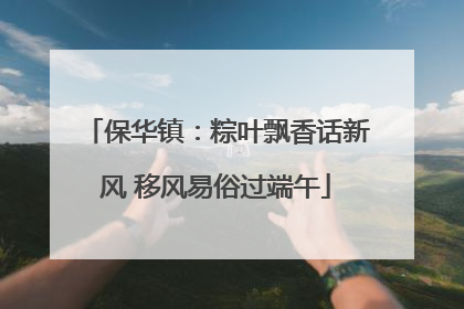 保华镇：粽叶飘香话新风 移风易俗过端午