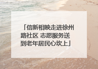 信新相映走进徐州路社区 志愿服务送到老年居民心坎上