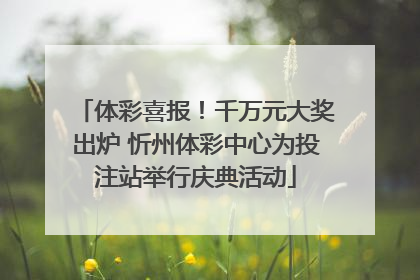 体彩喜报！千万元大奖出炉 忻州体彩中心为投注站举行庆典活动