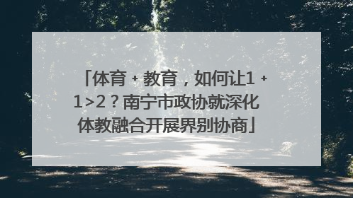 体育﹢教育，如何让1﹢1>2？南宁市政协就深化体教融合开展界别协商