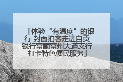 体验“有温度”的银行 封面拍客走进自贡银行富顺富州大道支行打卡特色便民服务