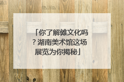 你了解傩文化吗？湖南美术馆这场展览为你揭秘