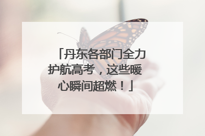 丹东各部门全力护航高考，这些暖心瞬间超燃！