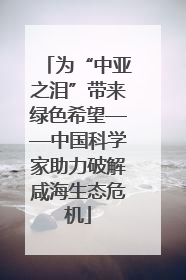 为“中亚之泪”带来绿色希望——中国科学家助力破解咸海生态危机