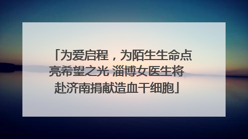 为爱启程，为陌生生命点亮希望之光 淄博女医生将赴济南捐献造血干细胞