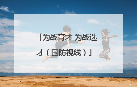 为战育才 为战选才（国防视线）