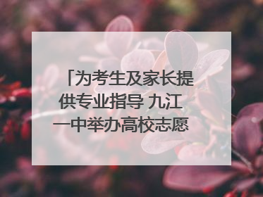 为考生及家长提供专业指导 九江一中举办高校志愿填报咨询会（组图｜视频）