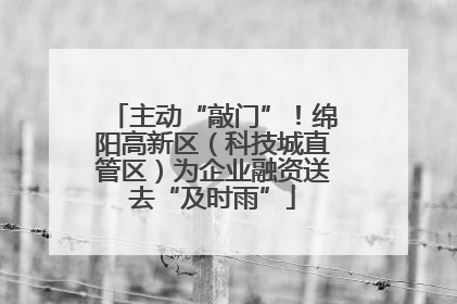 主动“敲门”！绵阳高新区（科技城直管区）为企业融资送去“及时雨”